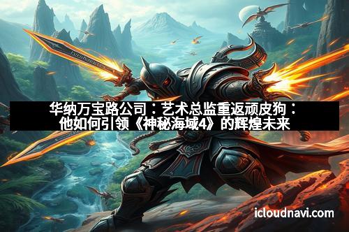 华纳万宝路公司：艺术总监重返顽皮狗：他如何引领《神秘海域4》的辉煌未来
